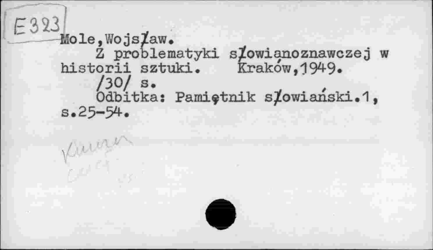 ﻿£323
__ Mole,Wojs/aw.
Z problematyki s/owianoznawczej w historii sztuki. Krakow,1949«
/30/ s.
Odbitkas Pami^tnik s/owianski.l,
